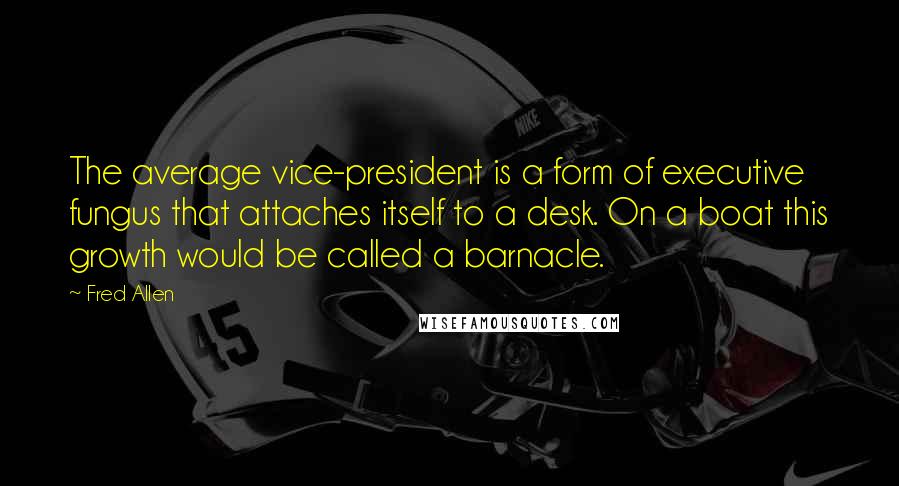 Fred Allen Quotes: The average vice-president is a form of executive fungus that attaches itself to a desk. On a boat this growth would be called a barnacle.