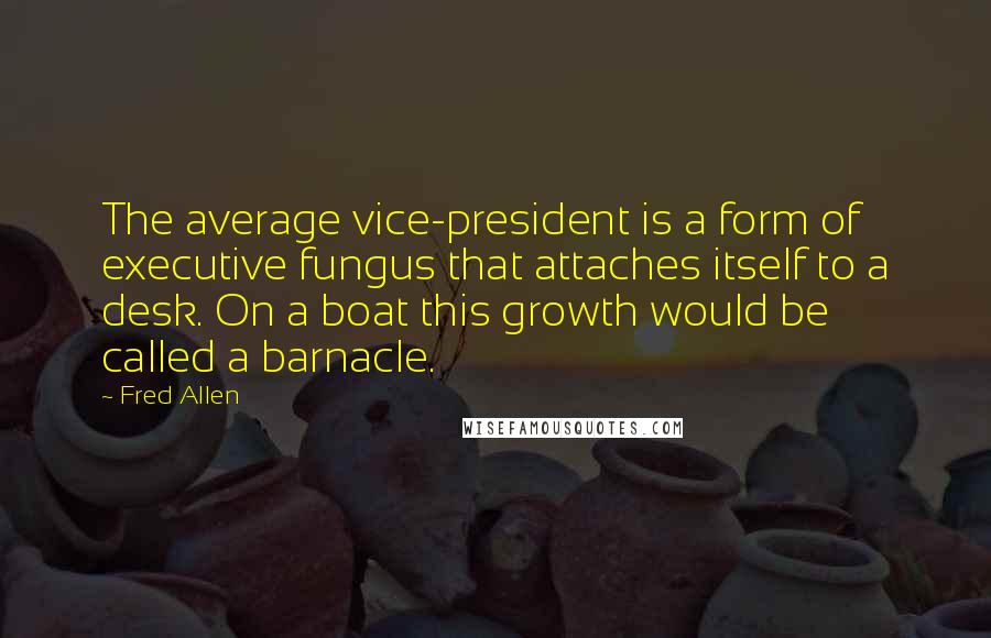 Fred Allen Quotes: The average vice-president is a form of executive fungus that attaches itself to a desk. On a boat this growth would be called a barnacle.