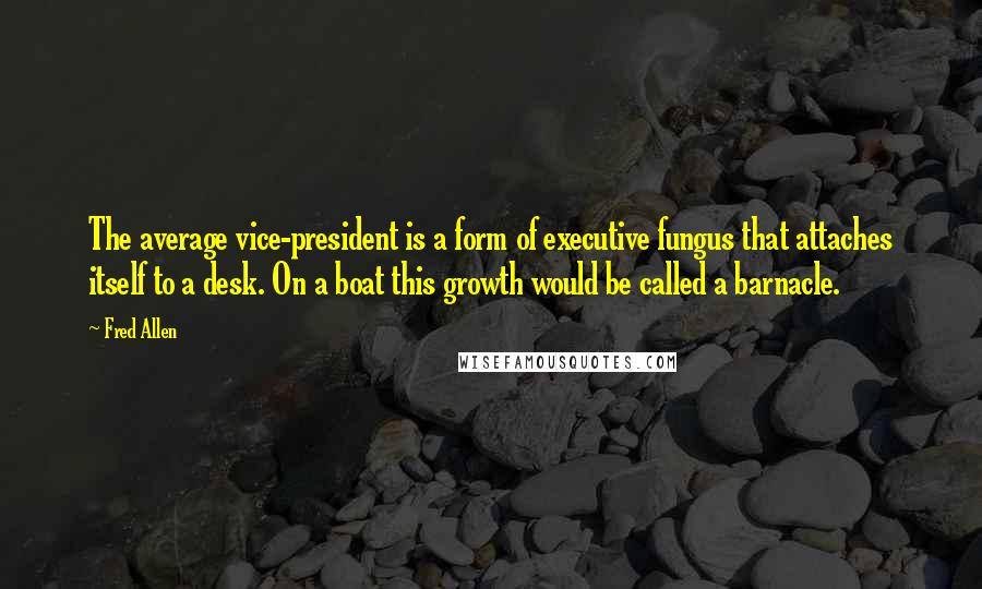 Fred Allen Quotes: The average vice-president is a form of executive fungus that attaches itself to a desk. On a boat this growth would be called a barnacle.