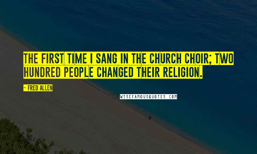 Fred Allen Quotes: The first time I sang in the church choir; two hundred people changed their religion.