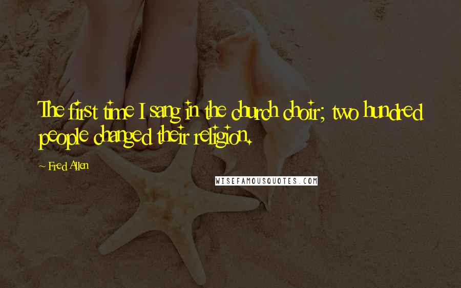 Fred Allen Quotes: The first time I sang in the church choir; two hundred people changed their religion.