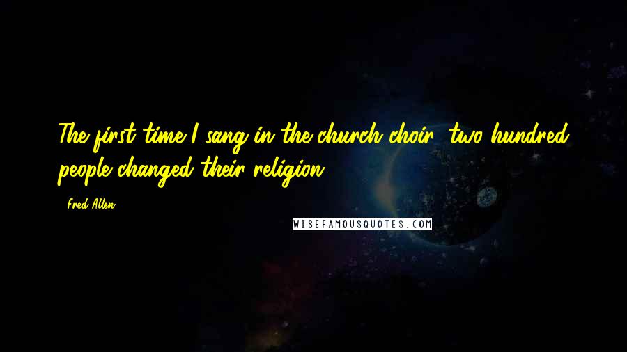 Fred Allen Quotes: The first time I sang in the church choir; two hundred people changed their religion.