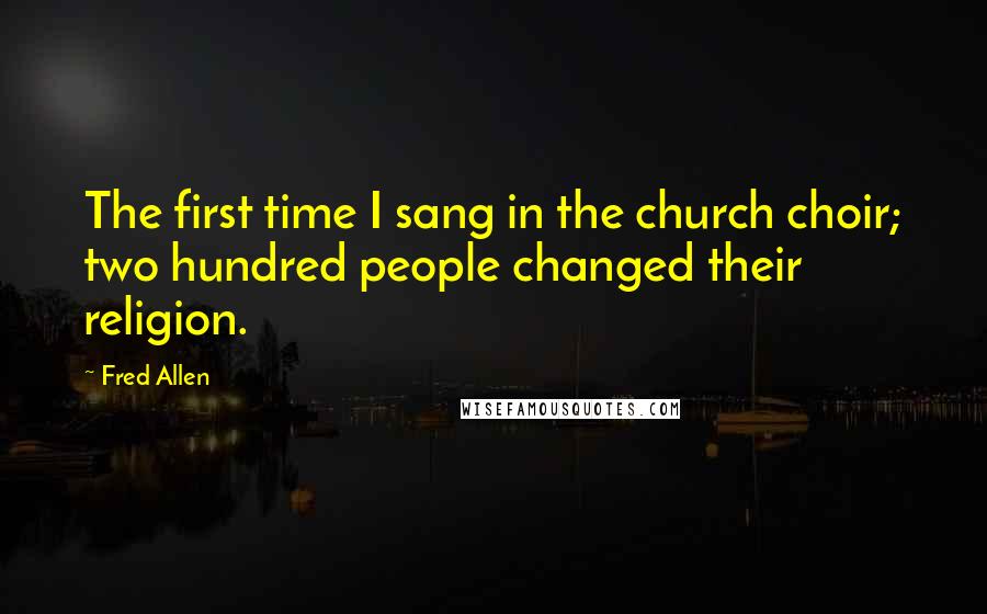 Fred Allen Quotes: The first time I sang in the church choir; two hundred people changed their religion.