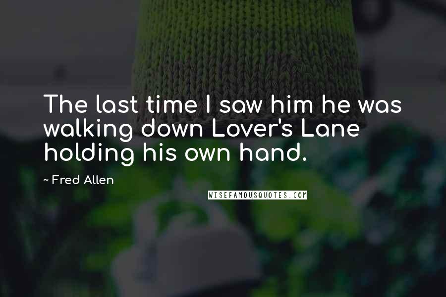 Fred Allen Quotes: The last time I saw him he was walking down Lover's Lane holding his own hand.
