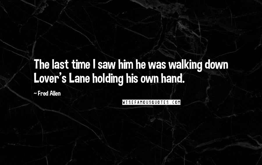 Fred Allen Quotes: The last time I saw him he was walking down Lover's Lane holding his own hand.