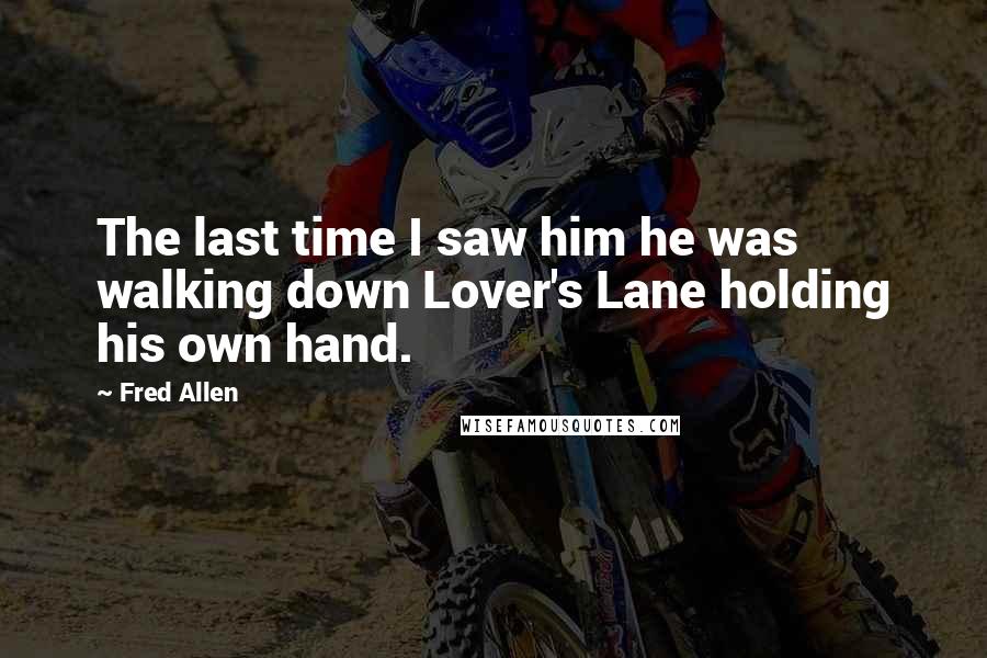 Fred Allen Quotes: The last time I saw him he was walking down Lover's Lane holding his own hand.