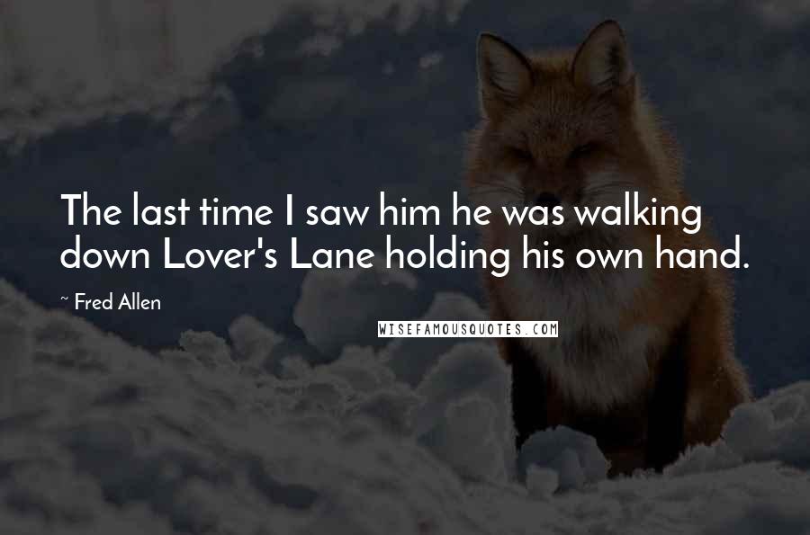Fred Allen Quotes: The last time I saw him he was walking down Lover's Lane holding his own hand.