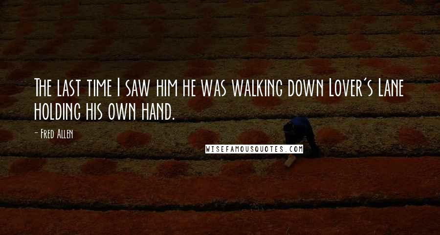 Fred Allen Quotes: The last time I saw him he was walking down Lover's Lane holding his own hand.