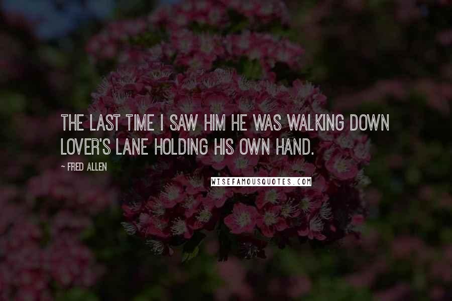 Fred Allen Quotes: The last time I saw him he was walking down Lover's Lane holding his own hand.