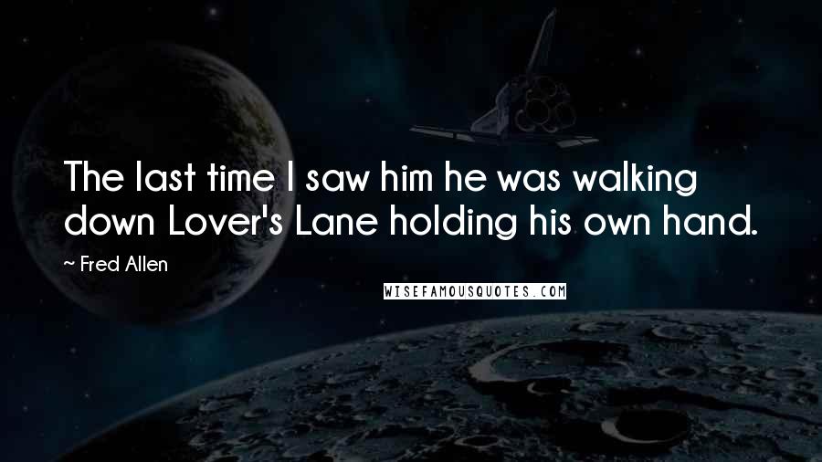 Fred Allen Quotes: The last time I saw him he was walking down Lover's Lane holding his own hand.