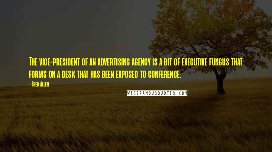 Fred Allen Quotes: The vice-president of an advertising agency is a bit of executive fungus that forms on a desk that has been exposed to conference.