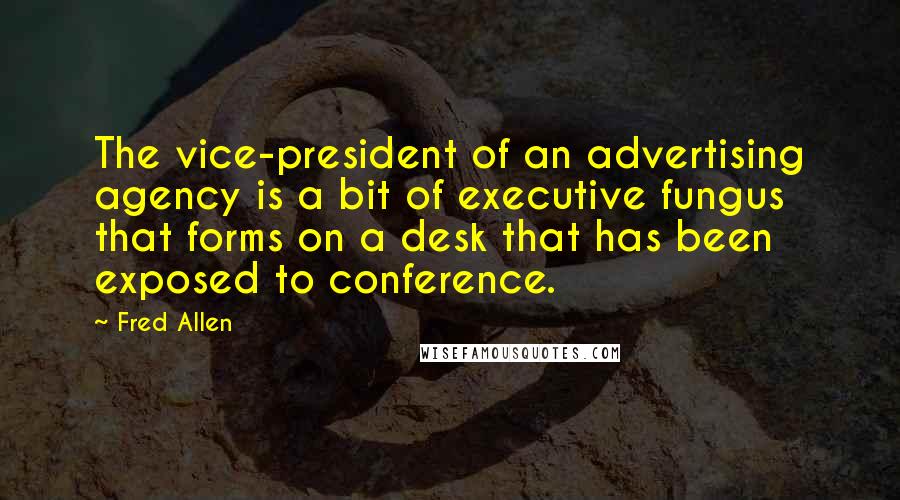 Fred Allen Quotes: The vice-president of an advertising agency is a bit of executive fungus that forms on a desk that has been exposed to conference.