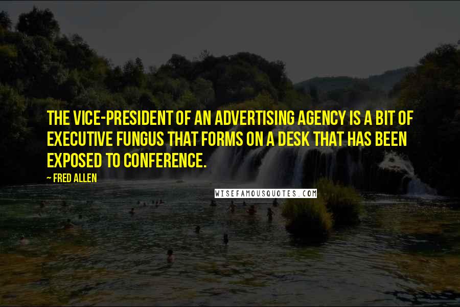 Fred Allen Quotes: The vice-president of an advertising agency is a bit of executive fungus that forms on a desk that has been exposed to conference.