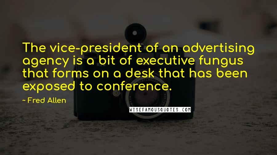 Fred Allen Quotes: The vice-president of an advertising agency is a bit of executive fungus that forms on a desk that has been exposed to conference.