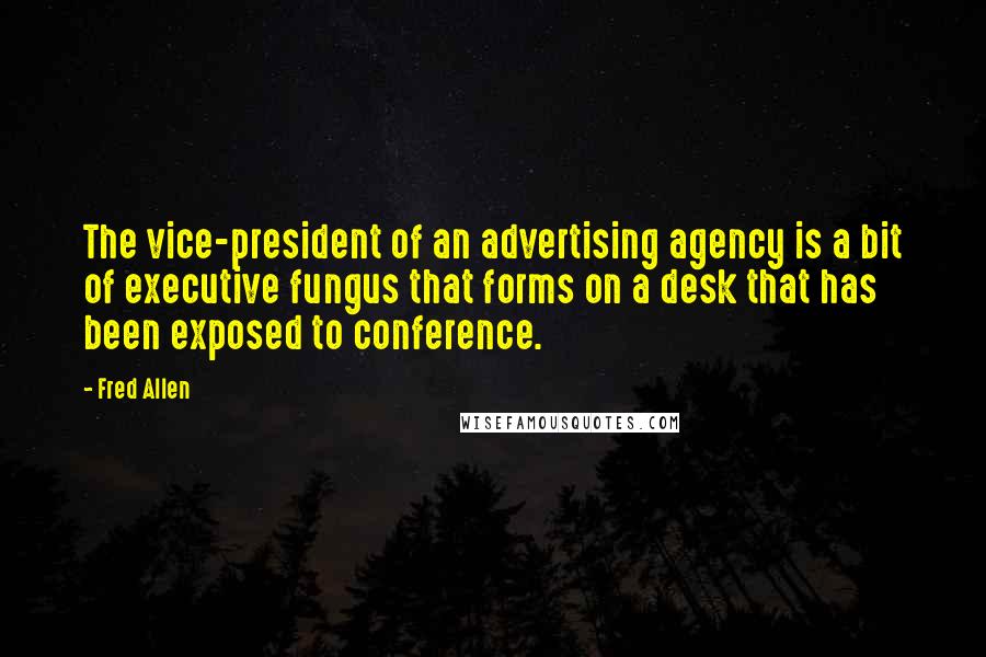 Fred Allen Quotes: The vice-president of an advertising agency is a bit of executive fungus that forms on a desk that has been exposed to conference.