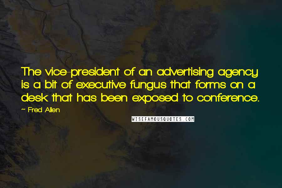 Fred Allen Quotes: The vice-president of an advertising agency is a bit of executive fungus that forms on a desk that has been exposed to conference.