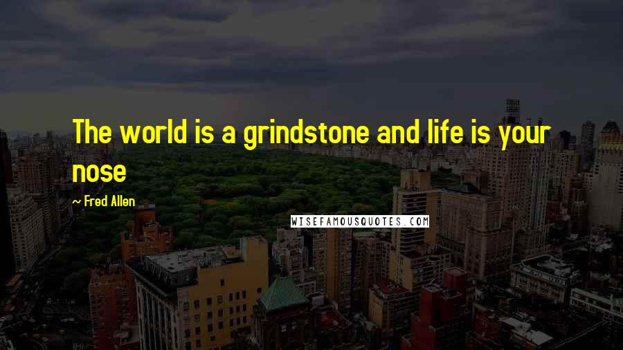 Fred Allen Quotes: The world is a grindstone and life is your nose