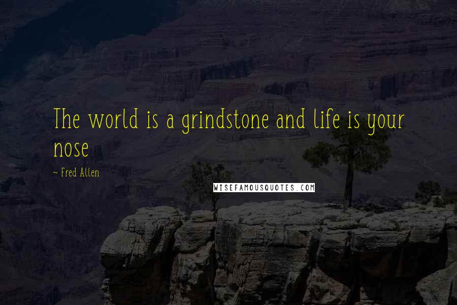 Fred Allen Quotes: The world is a grindstone and life is your nose