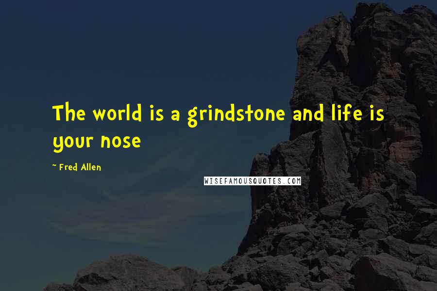 Fred Allen Quotes: The world is a grindstone and life is your nose