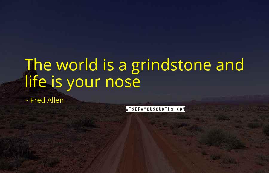 Fred Allen Quotes: The world is a grindstone and life is your nose