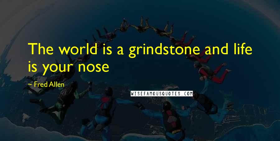 Fred Allen Quotes: The world is a grindstone and life is your nose