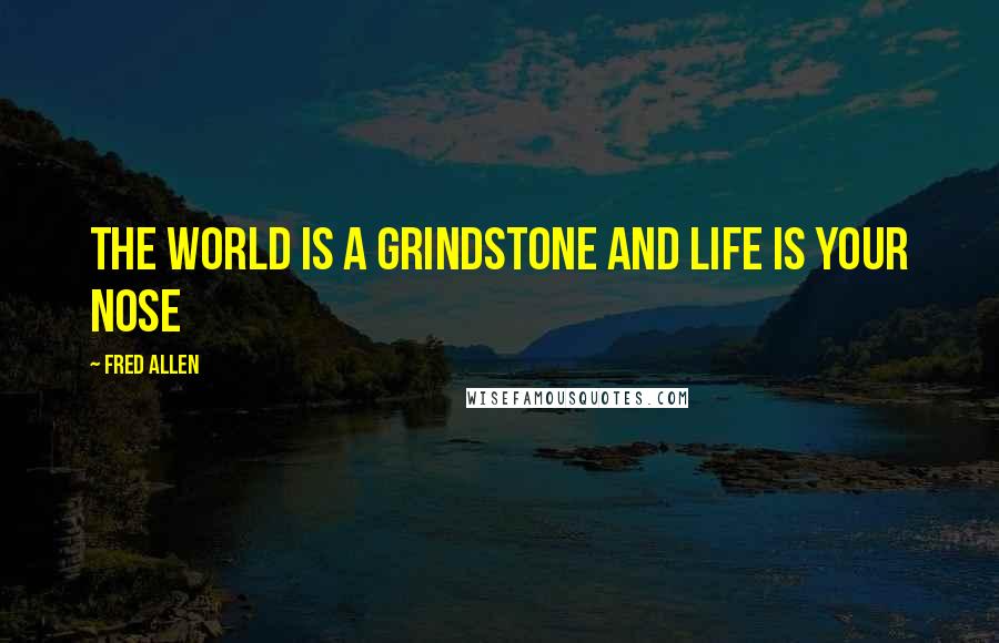 Fred Allen Quotes: The world is a grindstone and life is your nose