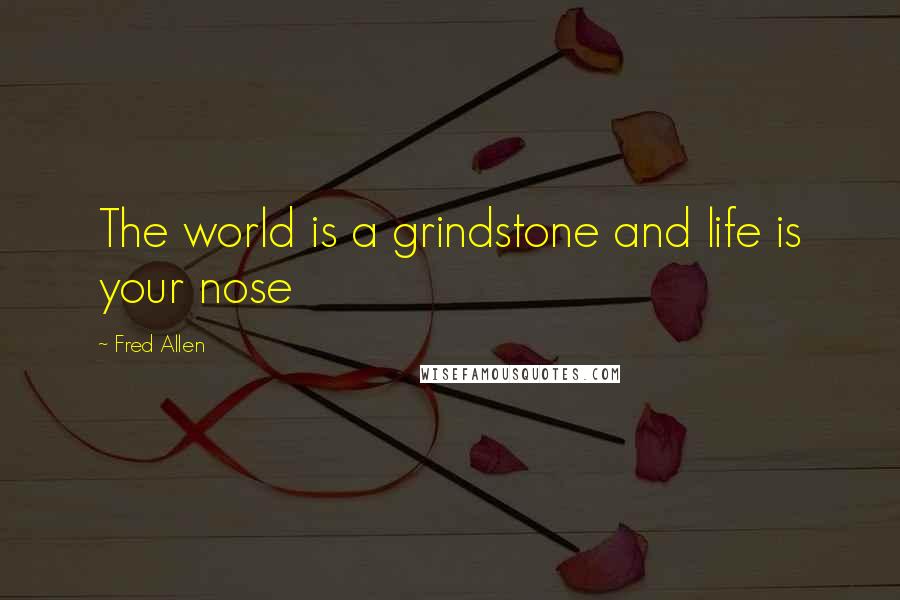 Fred Allen Quotes: The world is a grindstone and life is your nose