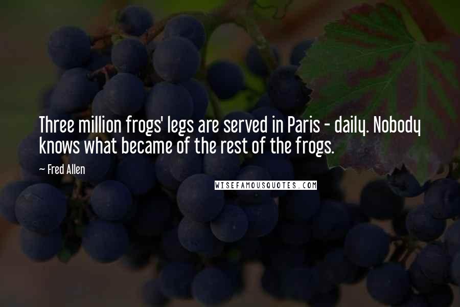 Fred Allen Quotes: Three million frogs' legs are served in Paris - daily. Nobody knows what became of the rest of the frogs.