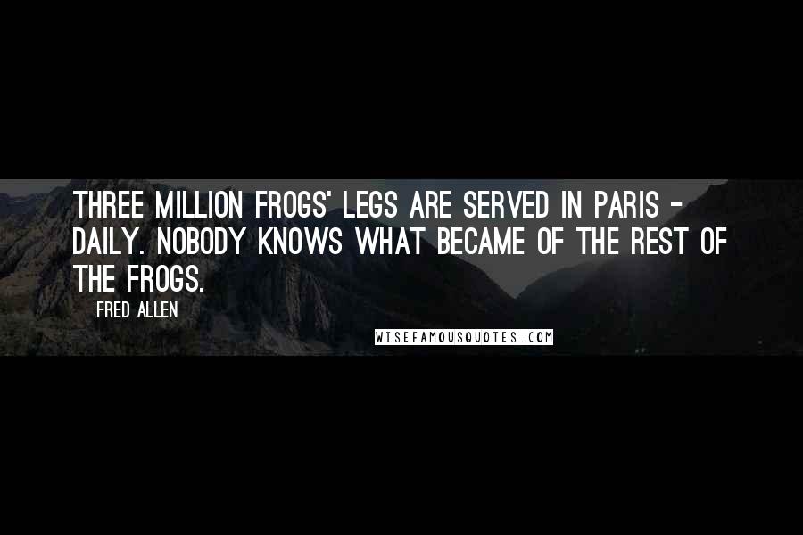 Fred Allen Quotes: Three million frogs' legs are served in Paris - daily. Nobody knows what became of the rest of the frogs.