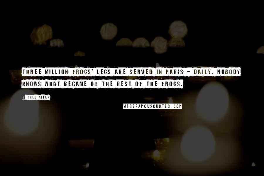 Fred Allen Quotes: Three million frogs' legs are served in Paris - daily. Nobody knows what became of the rest of the frogs.