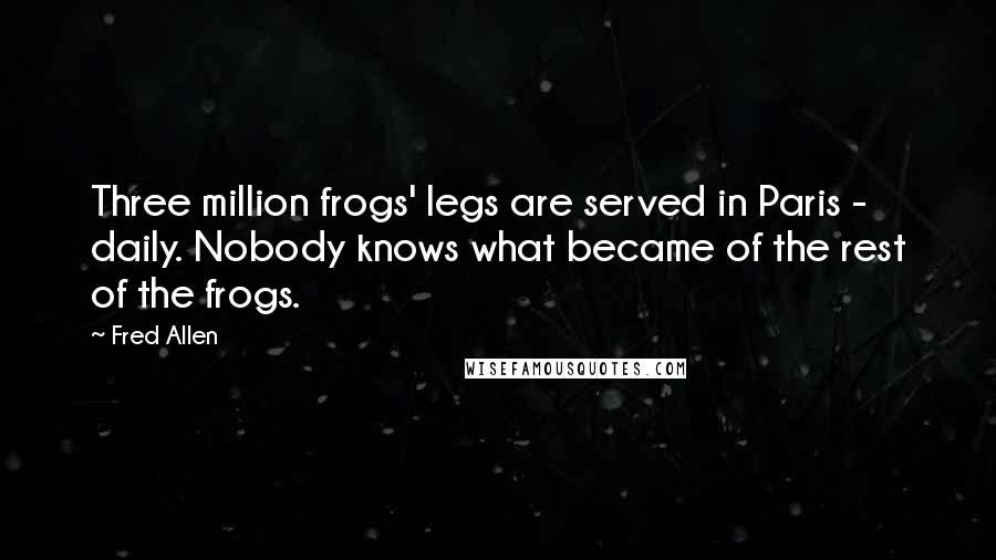 Fred Allen Quotes: Three million frogs' legs are served in Paris - daily. Nobody knows what became of the rest of the frogs.