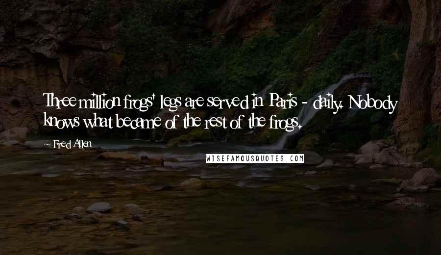 Fred Allen Quotes: Three million frogs' legs are served in Paris - daily. Nobody knows what became of the rest of the frogs.