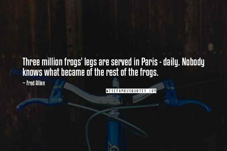 Fred Allen Quotes: Three million frogs' legs are served in Paris - daily. Nobody knows what became of the rest of the frogs.