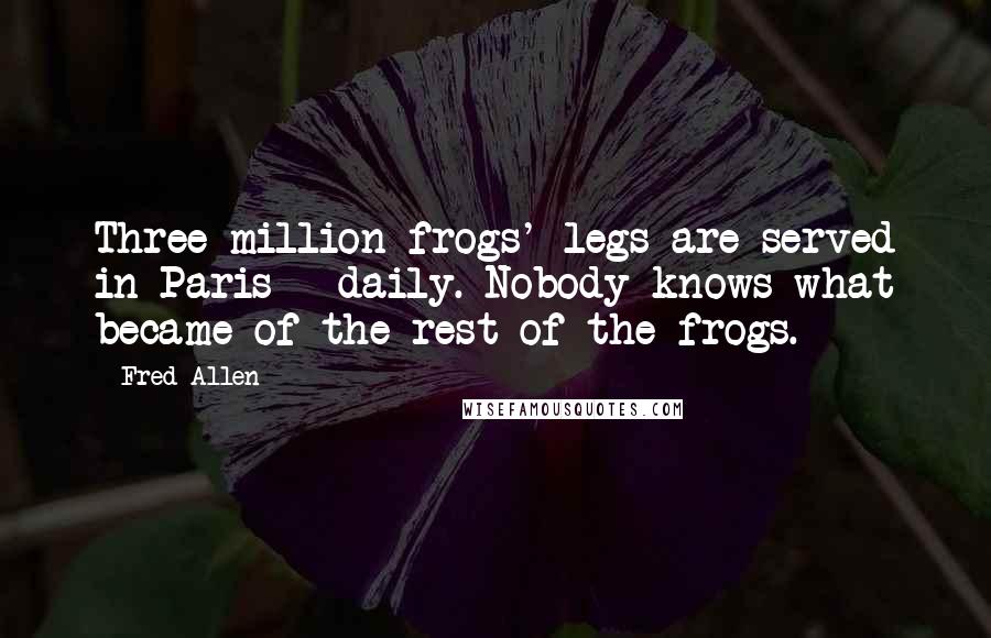 Fred Allen Quotes: Three million frogs' legs are served in Paris - daily. Nobody knows what became of the rest of the frogs.