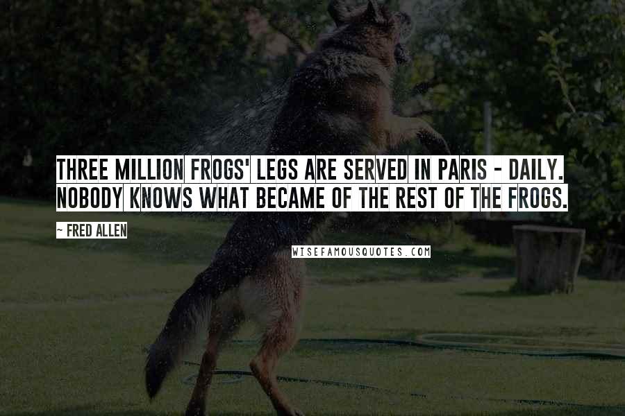 Fred Allen Quotes: Three million frogs' legs are served in Paris - daily. Nobody knows what became of the rest of the frogs.