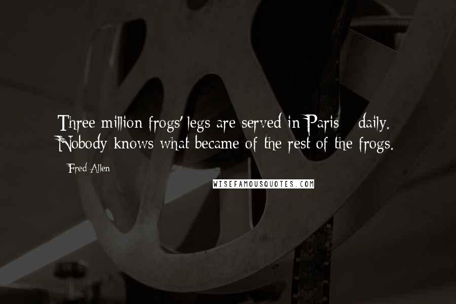 Fred Allen Quotes: Three million frogs' legs are served in Paris - daily. Nobody knows what became of the rest of the frogs.