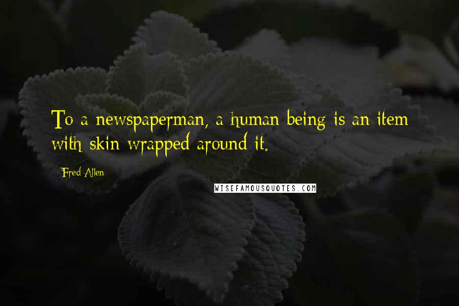 Fred Allen Quotes: To a newspaperman, a human being is an item with skin wrapped around it.