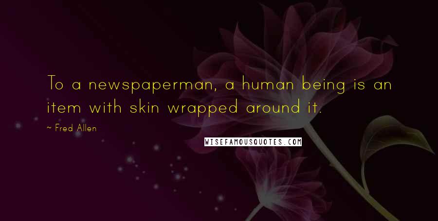 Fred Allen Quotes: To a newspaperman, a human being is an item with skin wrapped around it.