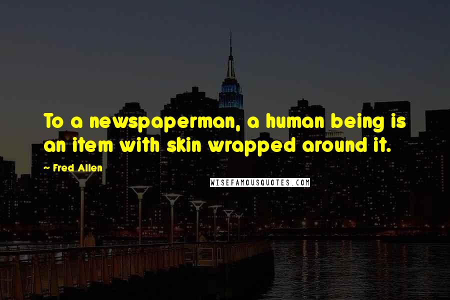 Fred Allen Quotes: To a newspaperman, a human being is an item with skin wrapped around it.