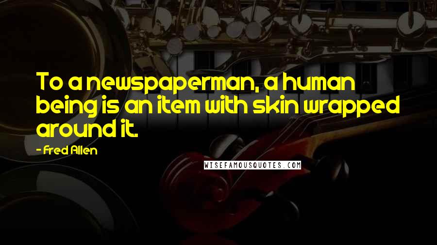 Fred Allen Quotes: To a newspaperman, a human being is an item with skin wrapped around it.