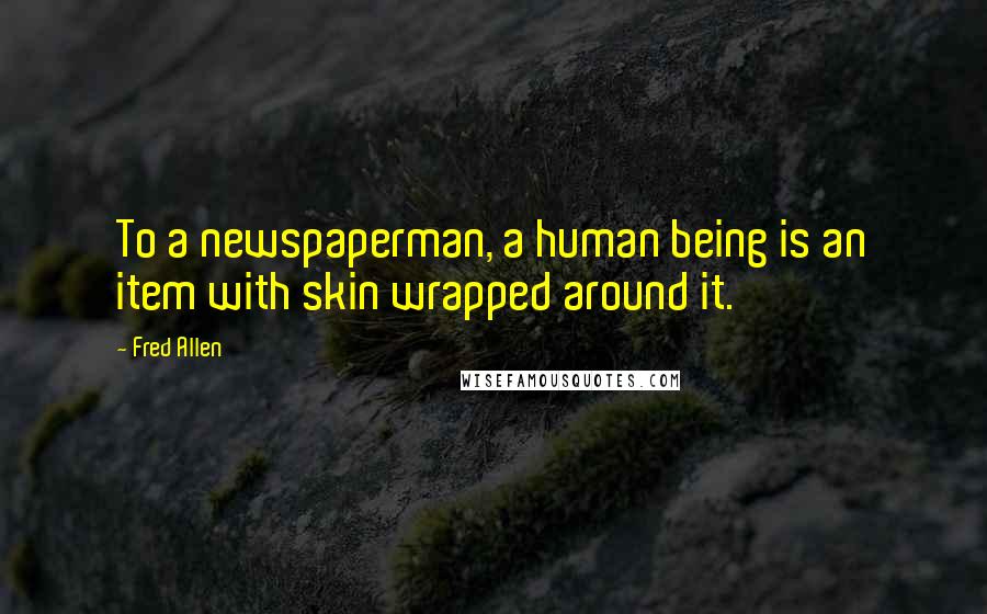 Fred Allen Quotes: To a newspaperman, a human being is an item with skin wrapped around it.