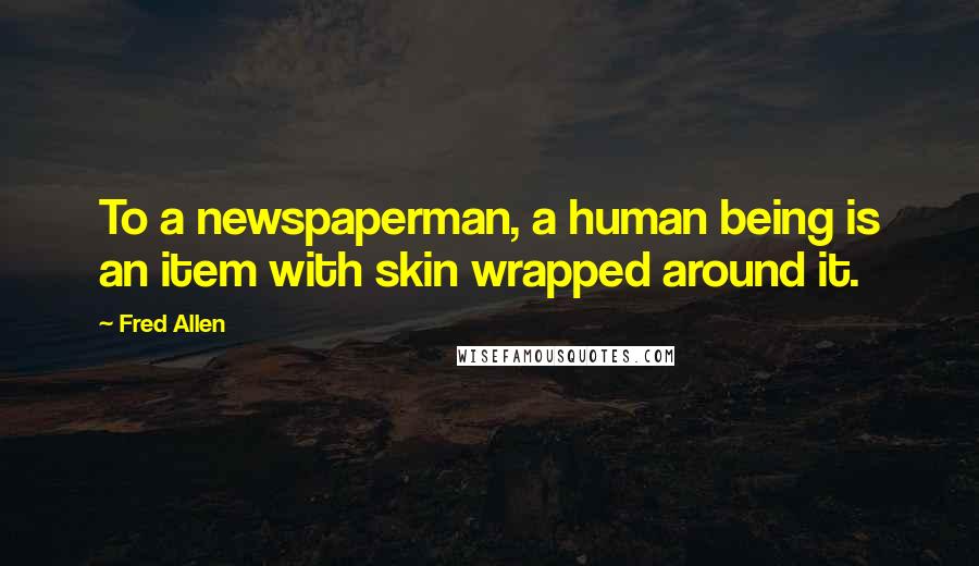 Fred Allen Quotes: To a newspaperman, a human being is an item with skin wrapped around it.