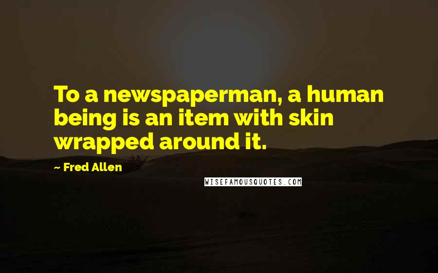 Fred Allen Quotes: To a newspaperman, a human being is an item with skin wrapped around it.