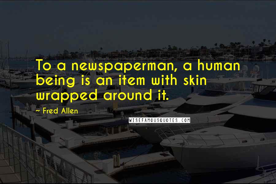 Fred Allen Quotes: To a newspaperman, a human being is an item with skin wrapped around it.