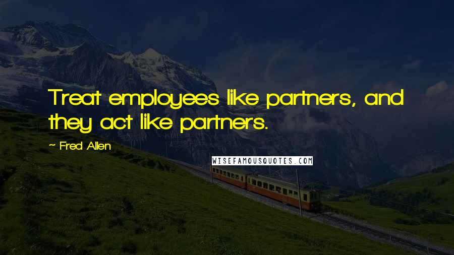 Fred Allen Quotes: Treat employees like partners, and they act like partners.