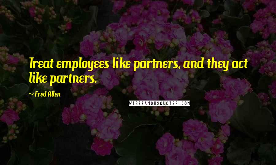 Fred Allen Quotes: Treat employees like partners, and they act like partners.