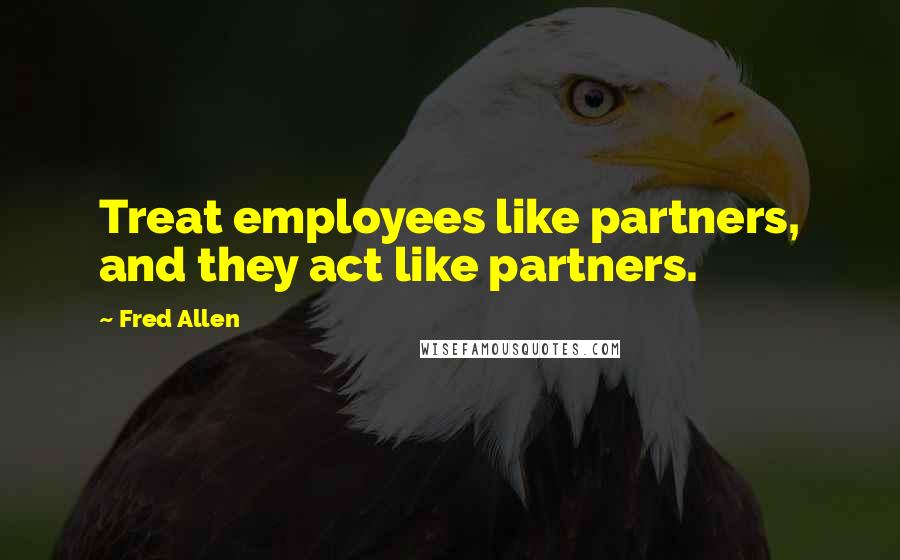 Fred Allen Quotes: Treat employees like partners, and they act like partners.