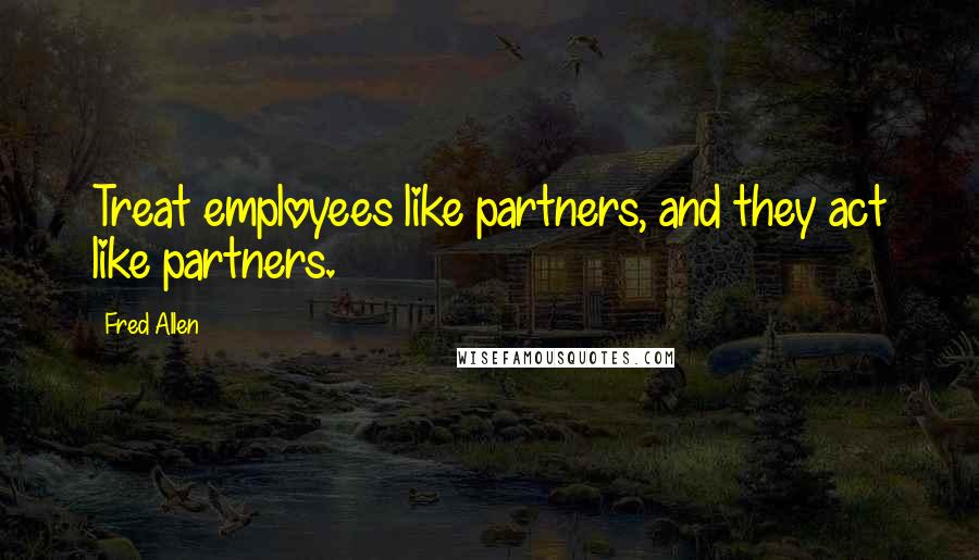 Fred Allen Quotes: Treat employees like partners, and they act like partners.