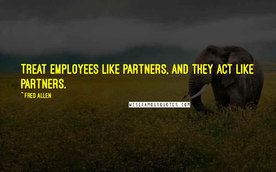 Fred Allen Quotes: Treat employees like partners, and they act like partners.