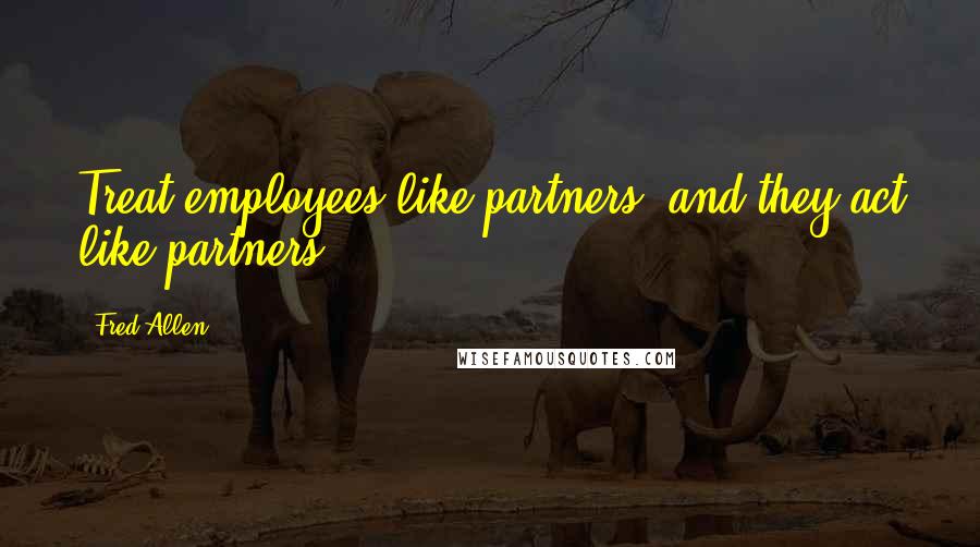 Fred Allen Quotes: Treat employees like partners, and they act like partners.